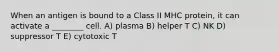 When an antigen is bound to a Class II MHC protein, it can activate a ________ cell. A) plasma B) helper T C) NK D) suppressor T E) cytotoxic T