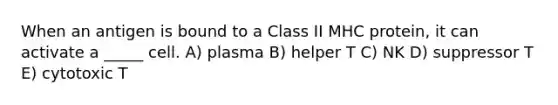 When an antigen is bound to a Class II MHC protein, it can activate a _____ cell. A) plasma B) helper T C) NK D) suppressor T E) cytotoxic T