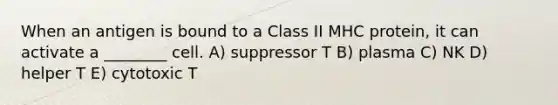 When an antigen is bound to a Class II MHC protein, it can activate a ________ cell. A) suppressor T B) plasma C) NK D) helper T E) cytotoxic T