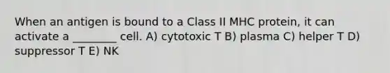 When an antigen is bound to a Class II MHC protein, it can activate a ________ cell. A) cytotoxic T B) plasma C) helper T D) suppressor T E) NK