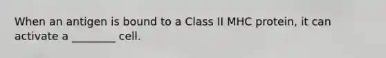 When an antigen is bound to a Class II MHC protein, it can activate a ________ cell.