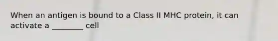 When an antigen is bound to a Class II MHC protein, it can activate a ________ cell