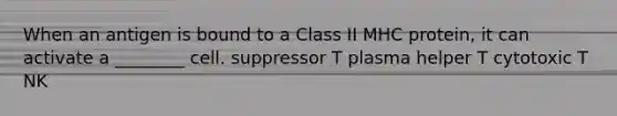 When an antigen is bound to a Class II MHC protein, it can activate a ________ cell. suppressor T plasma helper T cytotoxic T NK