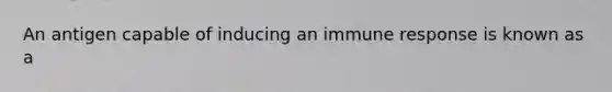 An antigen capable of inducing an immune response is known as a