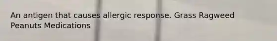 An antigen that causes allergic response. Grass Ragweed Peanuts Medications