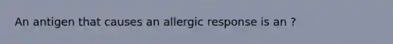 An antigen that causes an allergic response is an ?