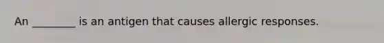 An ________ is an antigen that causes allergic responses.