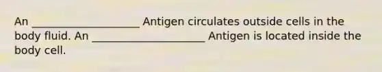 An ____________________ Antigen circulates outside cells in the body fluid. An _____________________ Antigen is located inside the body cell.