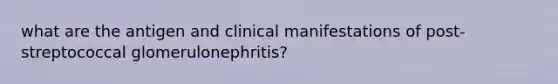 what are the antigen and clinical manifestations of post-streptococcal glomerulonephritis?