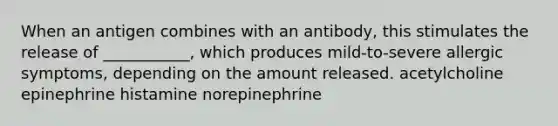 When an antigen combines with an antibody, this stimulates the release of ___________, which produces mild-to-severe allergic symptoms, depending on the amount released. acetylcholine epinephrine histamine norepinephrine