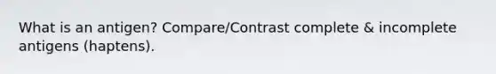 What is an antigen? Compare/Contrast complete & incomplete antigens (haptens).