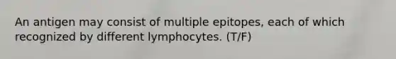 An antigen may consist of multiple epitopes, each of which recognized by different lymphocytes. (T/F)