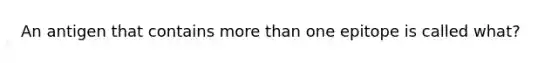 An antigen that contains more than one epitope is called what?