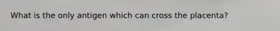 What is the only antigen which can cross the placenta?