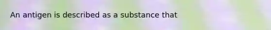 An antigen is described as a substance that