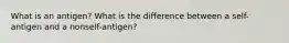 What is an antigen? What is the difference between a self-antigen and a nonself-antigen?