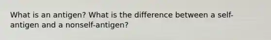 What is an antigen? What is the difference between a self-antigen and a nonself-antigen?