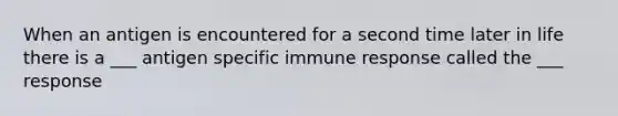 When an antigen is encountered for a second time later in life there is a ___ antigen specific immune response called the ___ response