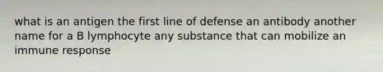 what is an antigen the first line of defense an antibody another name for a B lymphocyte any substance that can mobilize an immune response