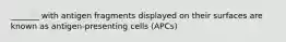 _______ with antigen fragments displayed on their surfaces are known as antigen-presenting cells (APCs)