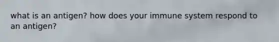 what is an antigen? how does your immune system respond to an antigen?
