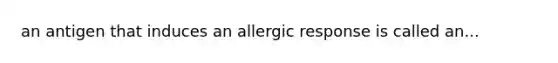 an antigen that induces an allergic response is called an...