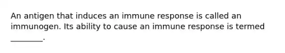 An antigen that induces an <a href='https://www.questionai.com/knowledge/krhPdp6cmU-immune-response' class='anchor-knowledge'>immune response</a> is called an immunogen. Its ability to cause an immune response is termed ________.