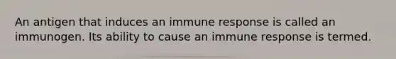 An antigen that induces an immune response is called an immunogen. Its ability to cause an immune response is termed.