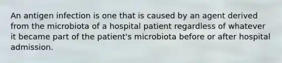 An antigen infection is one that is caused by an agent derived from the microbiota of a hospital patient regardless of whatever it became part of the patient's microbiota before or after hospital admission.