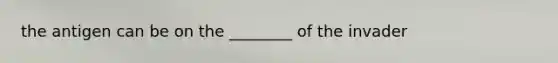 the antigen can be on the ________ of the invader