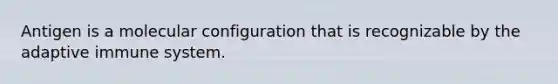 Antigen is a molecular configuration that is recognizable by the adaptive immune system.