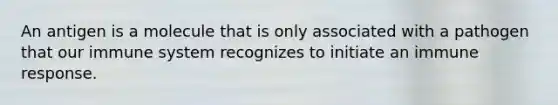 An antigen is a molecule that is only associated with a pathogen that our immune system recognizes to initiate an immune response.