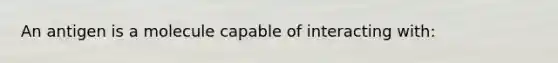 An antigen is a molecule capable of interacting with: