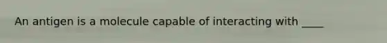 An antigen is a molecule capable of interacting with ____