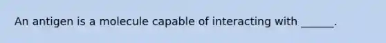 An antigen is a molecule capable of interacting with ______.