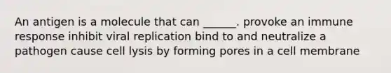 An antigen is a molecule that can ______. provoke an immune response inhibit viral replication bind to and neutralize a pathogen cause cell lysis by forming pores in a cell membrane