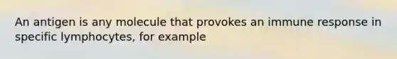 An antigen is any molecule that provokes an immune response in specific lymphocytes, for example