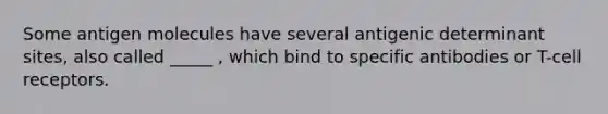 Some antigen molecules have several antigenic determinant sites, also called _____ , which bind to specific antibodies or T-cell receptors.