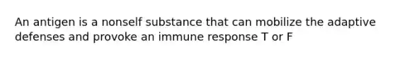 An antigen is a nonself substance that can mobilize the adaptive defenses and provoke an immune response T or F