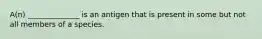 A(n) ______________ is an antigen that is present in some but not all members of a species.