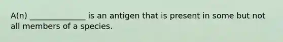 A(n) ______________ is an antigen that is present in some but not all members of a species.