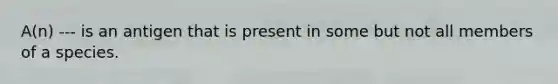 A(n) --- is an antigen that is present in some but not all members of a species.