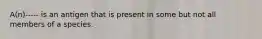 A(n)----- is an antigen that is present in some but not all members of a species.
