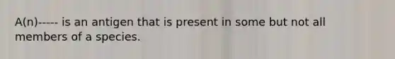 A(n)----- is an antigen that is present in some but not all members of a species.
