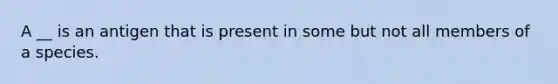 A __ is an antigen that is present in some but not all members of a species.