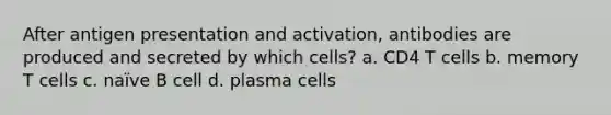 After antigen presentation and activation, antibodies are produced and secreted by which cells? a. CD4 T cells b. memory T cells c. naïve B cell d. plasma cells