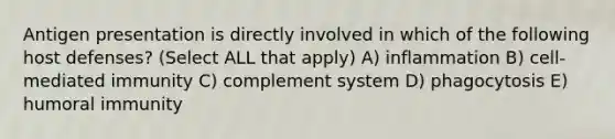 Antigen presentation is directly involved in which of the following host defenses? (Select ALL that apply) A) inflammation B) cell-mediated immunity C) complement system D) phagocytosis E) humoral immunity