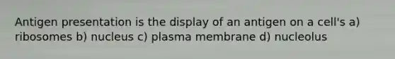 Antigen presentation is the display of an antigen on a cell's a) ribosomes b) nucleus c) plasma membrane d) nucleolus