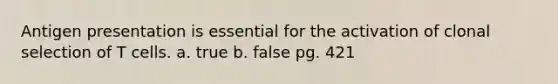 Antigen presentation is essential for the activation of clonal selection of T cells. a. true b. false pg. 421