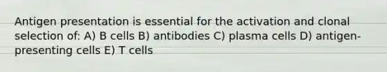 Antigen presentation is essential for the activation and clonal selection of: A) B cells B) antibodies C) plasma cells D) antigen-presenting cells E) T cells